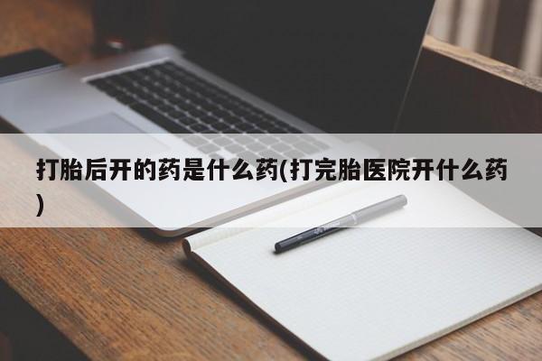 网上卖打胎药的微信号打胎后开的药是什么药(打完胎医院开什么药)