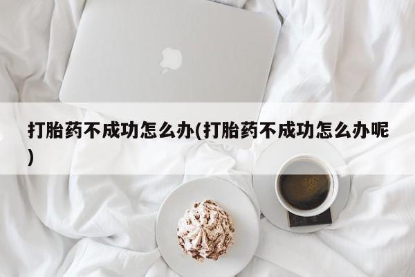 网上卖打胎药的微信号打胎药不成功怎么办(打胎药不成功怎么办呢)