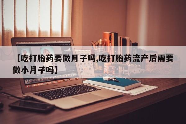 网上卖打胎药的微信号【吃打胎药要做月子吗,吃打胎药流产后需要做小月子吗】