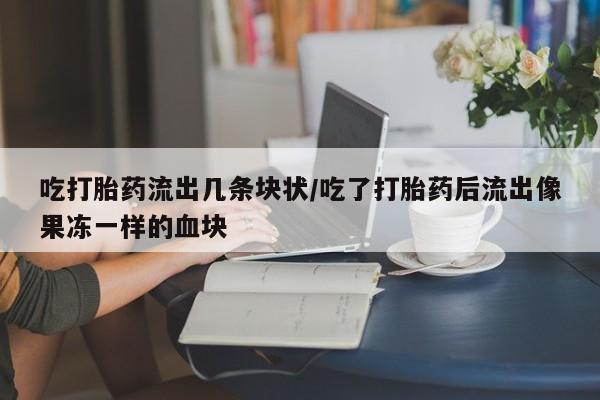 网上卖打胎药的微信号吃打胎药流出几条块状/吃了打胎药后流出像果冻一样的血块