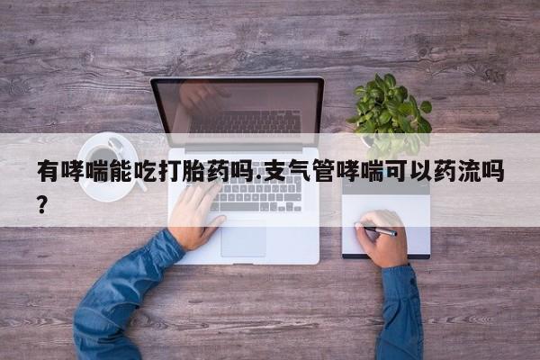 网上卖打胎药的微信号有哮喘能吃打胎药吗.支气管哮喘可以药流吗？