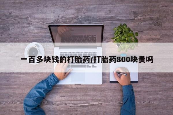 网上卖打胎药的微信号一百多块钱的打胎药/打胎药800块贵吗