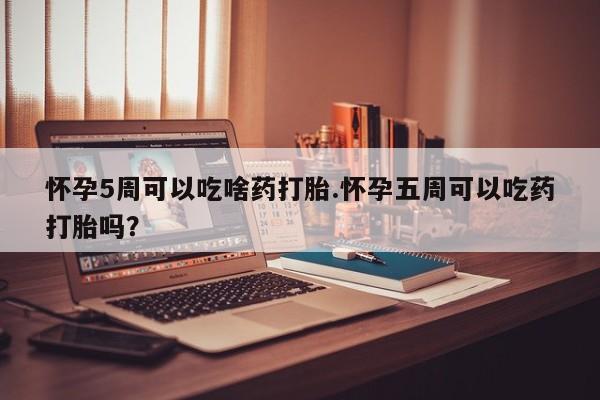网上卖打胎药的微信号怀孕5周可以吃啥药打胎.怀孕五周可以吃药打胎吗？