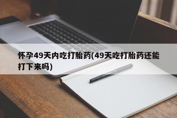 网上卖打胎药的微信号怀孕49天内吃打胎药(49天吃打胎药还能打下来吗)