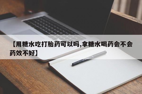 网上卖打胎药的微信号【用糖水吃打胎药可以吗,拿糖水喝药会不会药效不好】