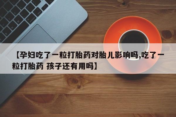 网上卖打胎药的微信号【孕妇吃了一粒打胎药对胎儿影响吗,吃了一粒打胎药 孩子还有用吗】