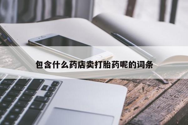 网上卖打胎药的微信号包含什么药店卖打胎药呢的词条