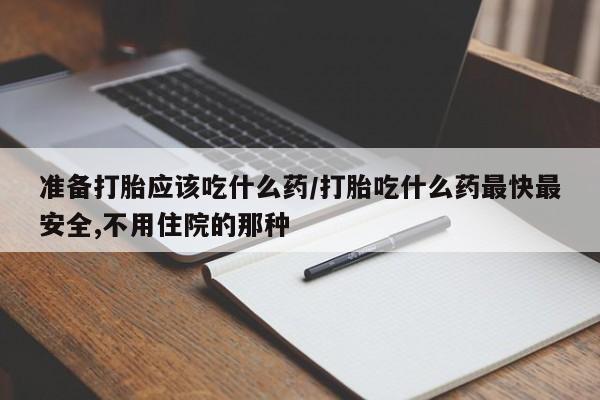 网上卖打胎药的微信号准备打胎应该吃什么药/打胎吃什么药最快最安全,不用住院的那种