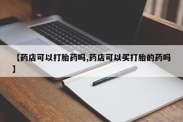 网上卖打胎药的微信号【药店可以打胎药吗,药店可以买打胎的药吗】