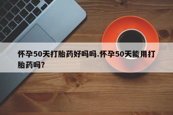 网上卖打胎药的微信号怀孕50天打胎药好吗吗.怀孕50天能用打胎药吗？