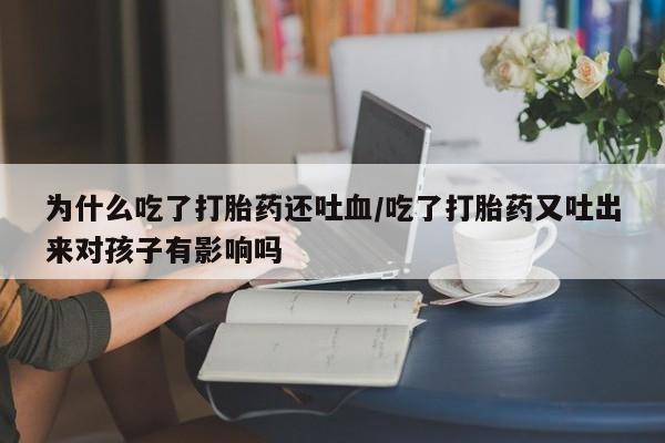 网上卖打胎药的微信号为什么吃了打胎药还吐血/吃了打胎药又吐出来对孩子有影响吗