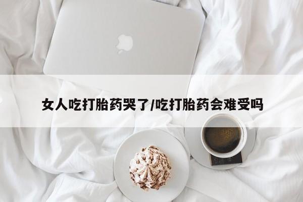 网上卖打胎药的微信号女人吃打胎药哭了/吃打胎药会难受吗