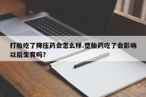 网上卖打胎药的微信号打胎吃了降压药会怎么样.堕胎药吃了会影响以后生育吗?