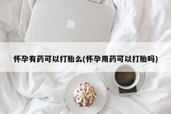 网上卖打胎药的微信号怀孕有药可以打胎么(怀孕用药可以打胎吗)