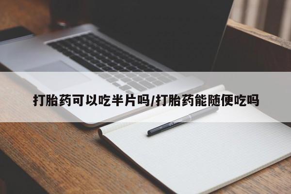 网上卖打胎药的微信号打胎药可以吃半片吗/打胎药能随便吃吗